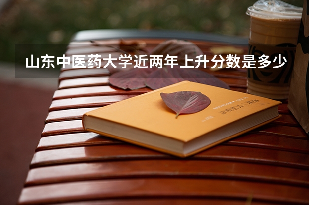 山东中医药大学近两年上升分数是多少（本科）