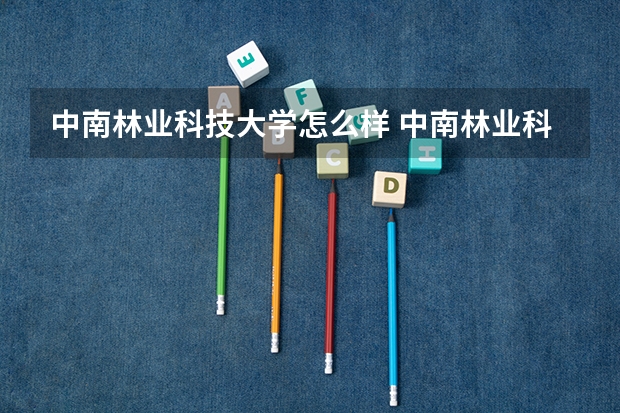 中南林业科技大学怎么样 中南林业科技大学近三年专业和录取分数线汇总