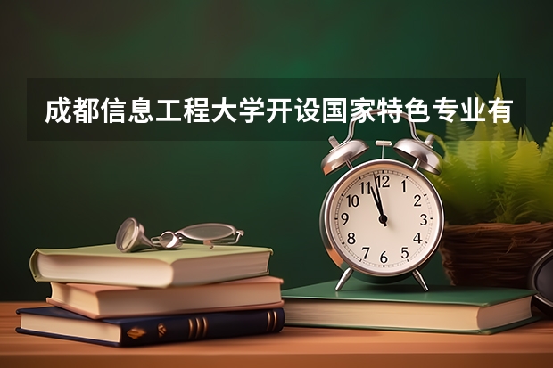 成都信息工程大学开设国家特色专业有哪些