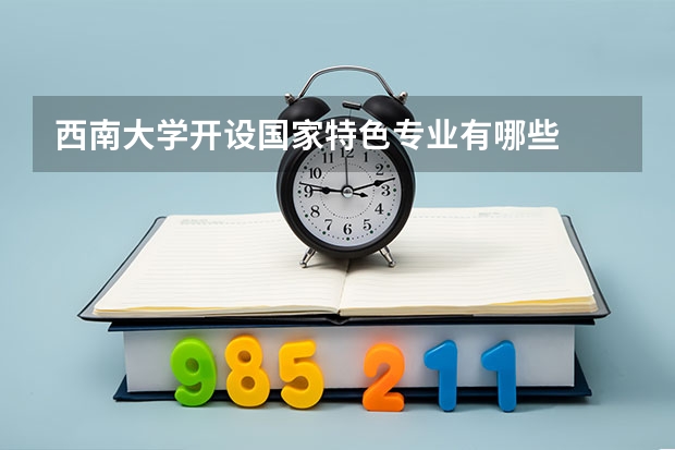 西南大学开设国家特色专业有哪些