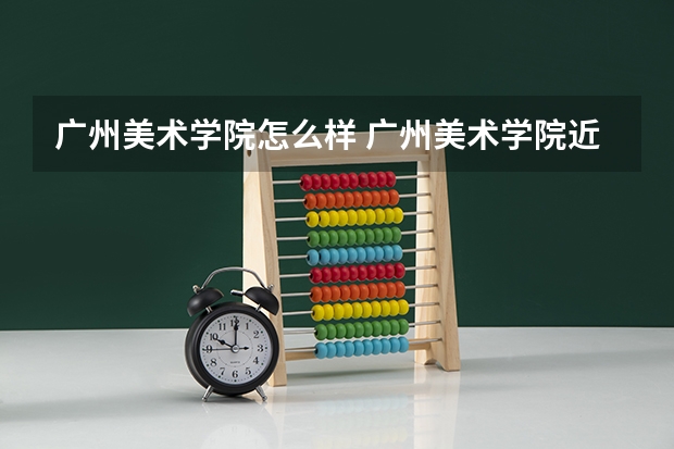 广州美术学院怎么样 广州美术学院近三年专业和录取分数线汇总