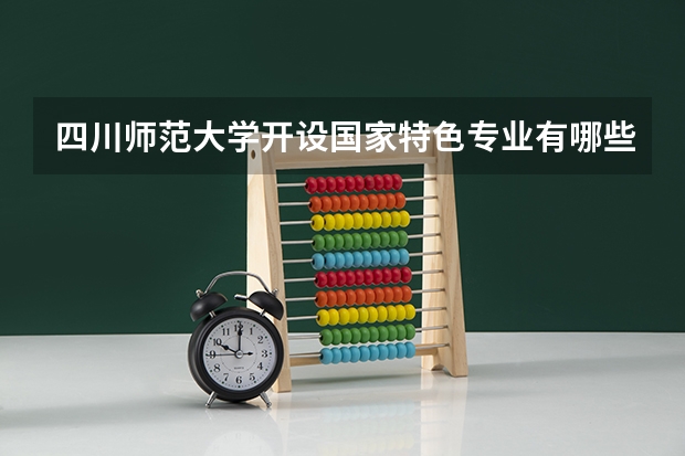 四川师范大学开设国家特色专业有哪些