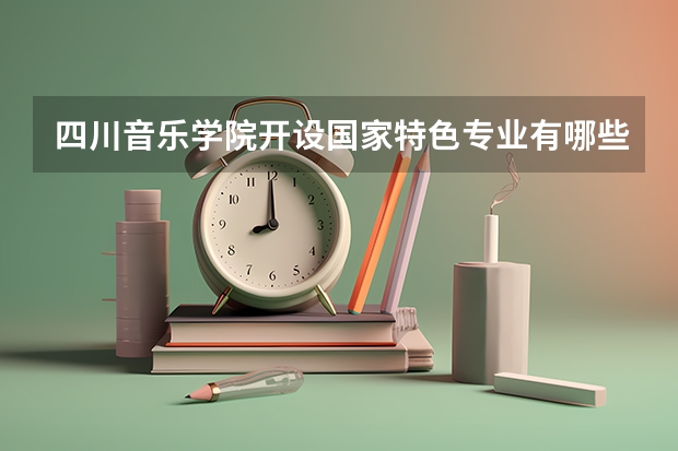 四川音乐学院开设国家特色专业有哪些