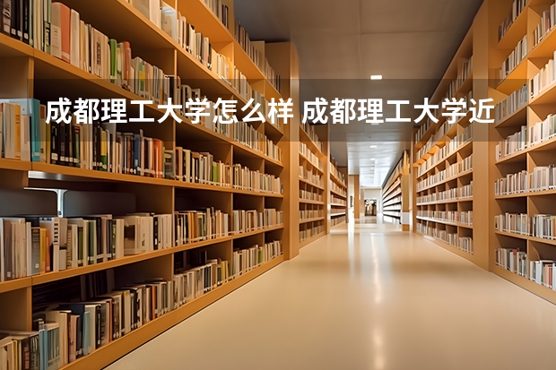 成都理工大学怎么样 成都理工大学近三年专业和录取分数线汇总