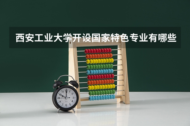 西安工业大学开设国家特色专业有哪些