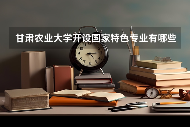 甘肃农业大学开设国家特色专业有哪些