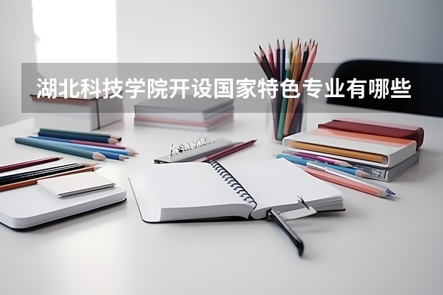 湖北科技学院开设国家特色专业有哪些
