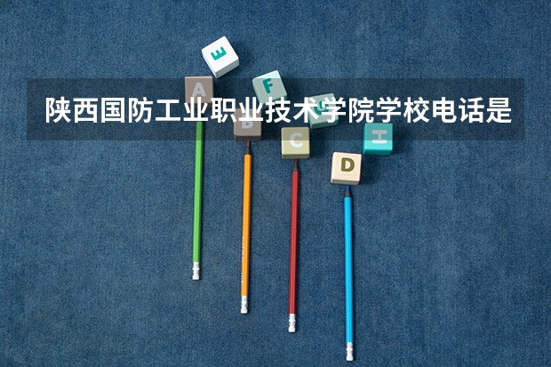 陕西国防工业职业技术学院学校电话是多少