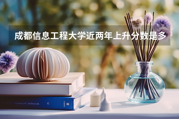成都信息工程大学近两年上升分数是多少（本科）