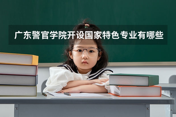 广东警官学院开设国家特色专业有哪些