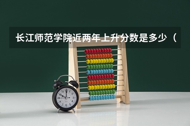 长江师范学院近两年上升分数是多少（本科）