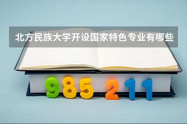 北方民族大学开设国家特色专业有哪些