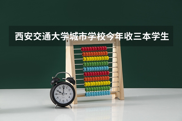 西安交通大学城市学校今年收三本学生吗