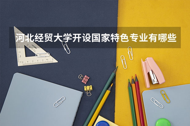 河北经贸大学开设国家特色专业有哪些