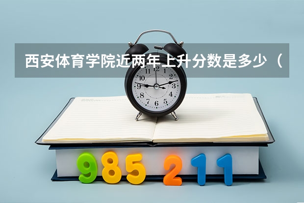 西安体育学院近两年上升分数是多少（本科）