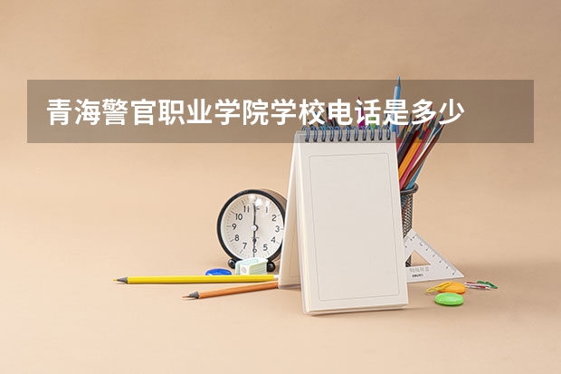 青海警官职业学院学校电话是多少