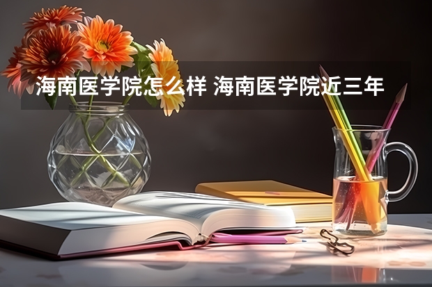 海南医学院怎么样 海南医学院近三年专业和录取分数线汇总