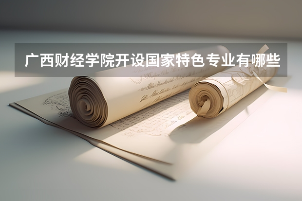 广西财经学院开设国家特色专业有哪些