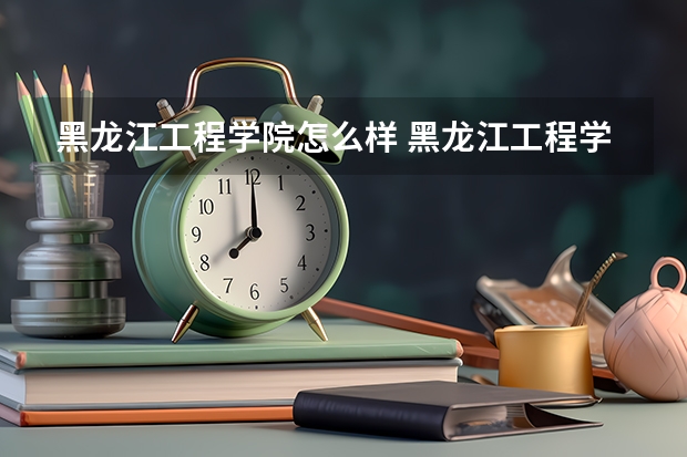 黑龙江工程学院怎么样 黑龙江工程学院近三年专业和录取分数线汇总