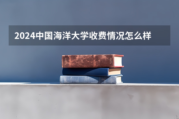 2024中国海洋大学收费情况怎么样？