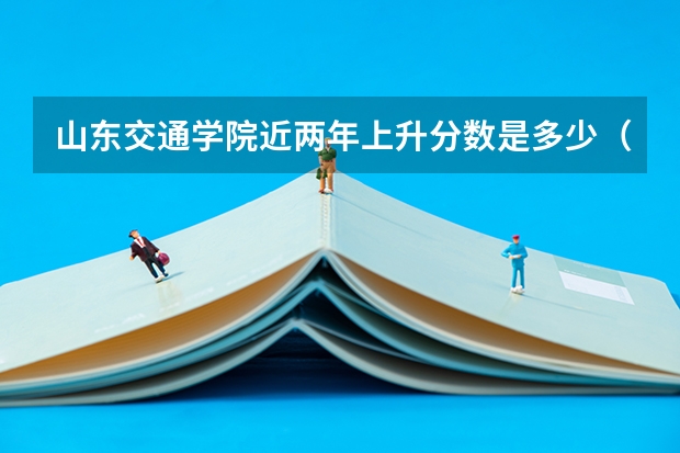 山东交通学院近两年上升分数是多少（本科）