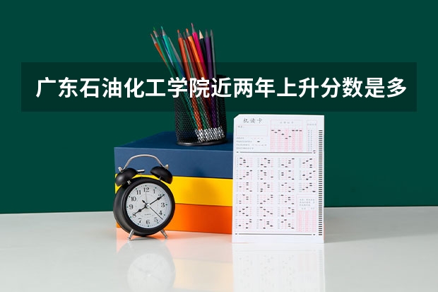 广东石油化工学院近两年上升分数是多少（本科）