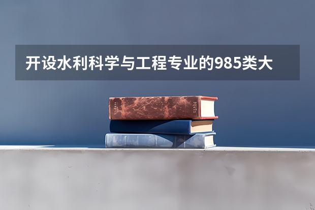 开设水利科学与工程专业的985类大学有哪些学校