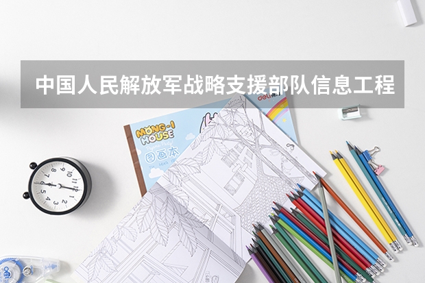 中国人民解放军战略支援部队信息工程大学怎么样 中国人民解放军战略支援部队信息工程大学近三年专业和录取分数线汇总