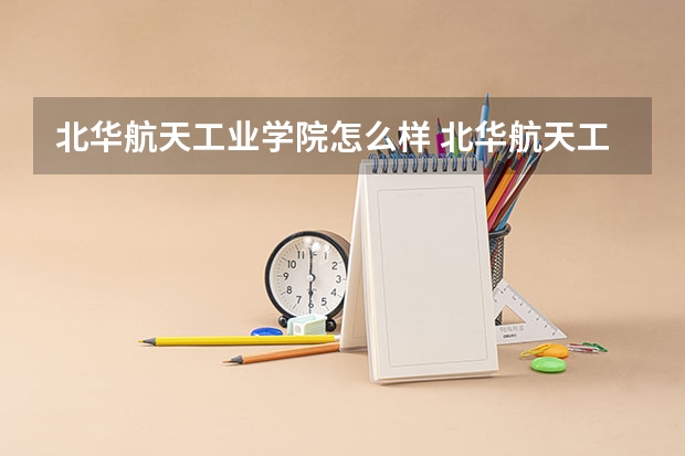 北华航天工业学院怎么样 北华航天工业学院近三年专业和录取分数线汇总
