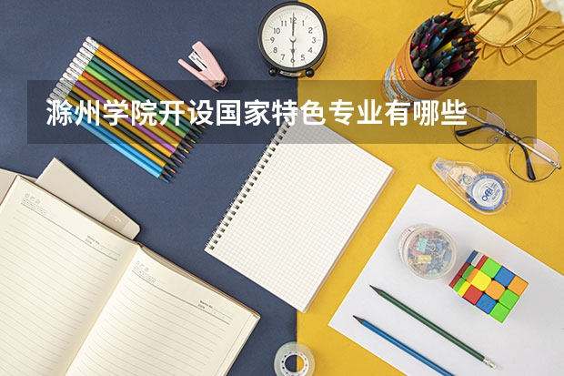 滁州学院开设国家特色专业有哪些