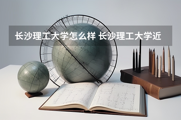 长沙理工大学怎么样 长沙理工大学近三年专业和录取分数线汇总