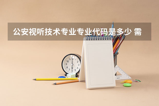 公安视听技术专业专业代码是多少 需要上几年