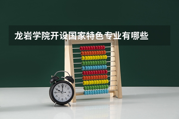 龙岩学院开设国家特色专业有哪些