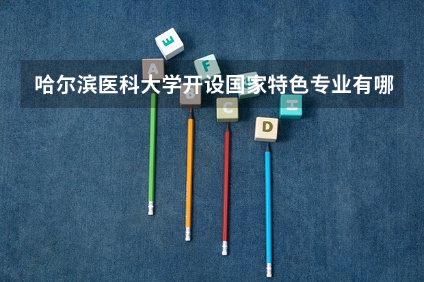 哈尔滨医科大学开设国家特色专业有哪些