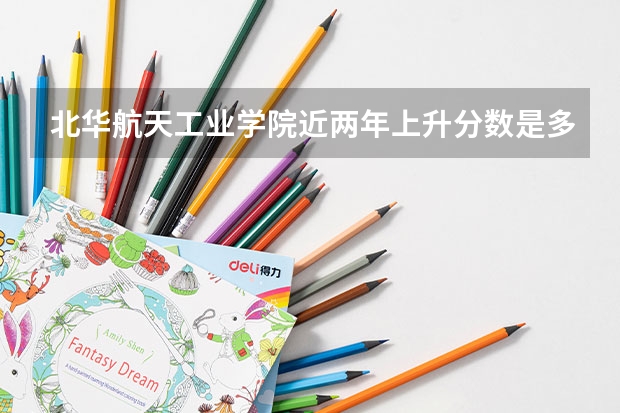 北华航天工业学院近两年上升分数是多少（本科）