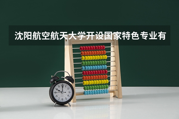 沈阳航空航天大学开设国家特色专业有哪些