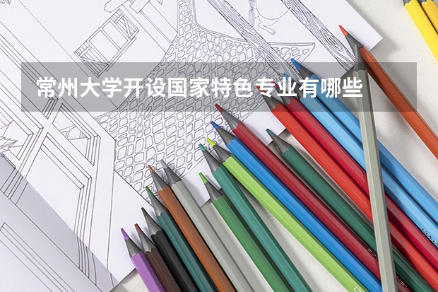 常州大学开设国家特色专业有哪些