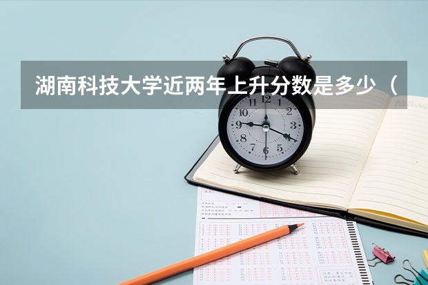 湖南科技大学近两年上升分数是多少（本科）