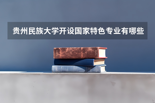 贵州民族大学开设国家特色专业有哪些