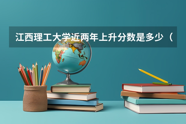 江西理工大学近两年上升分数是多少（本科）