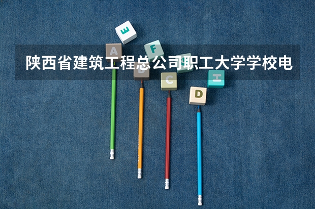 陕西省建筑工程总公司职工大学学校电话是多少