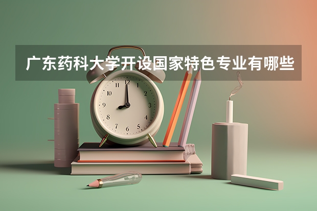 广东药科大学开设国家特色专业有哪些
