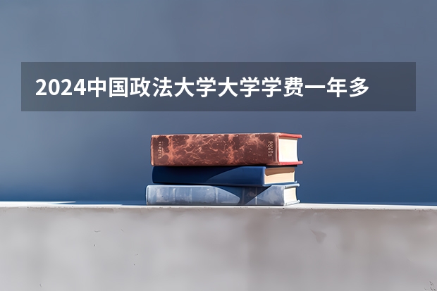 2024中国政法大学大学学费一年多少钱？