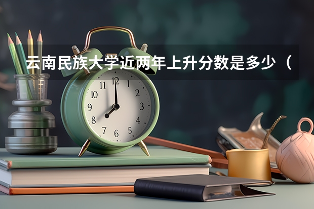 云南民族大学近两年上升分数是多少（本科）