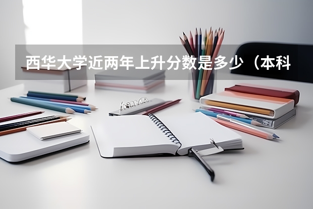 西华大学近两年上升分数是多少（本科）