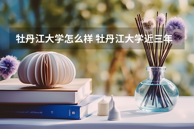 牡丹江大学怎么样 牡丹江大学近三年专业和录取分数线汇总