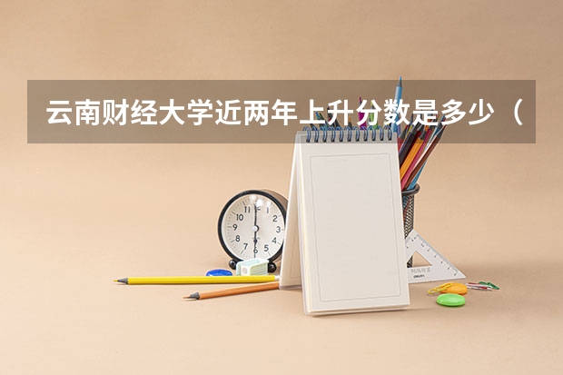 云南财经大学近两年上升分数是多少（本科）