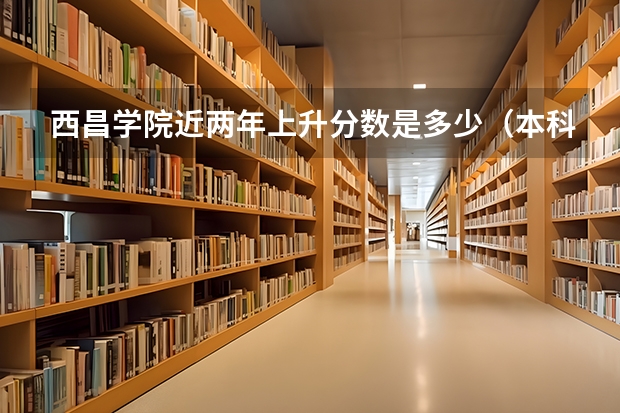 西昌学院近两年上升分数是多少（本科）