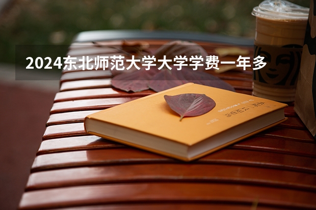 2024东北师范大学大学学费一年多少钱？