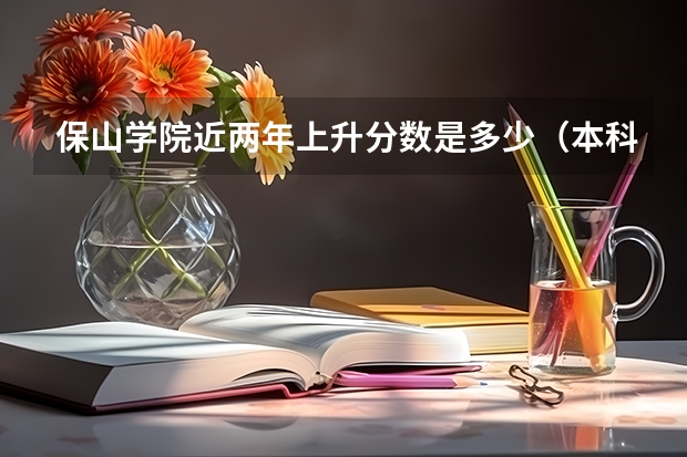 保山学院近两年上升分数是多少（本科）